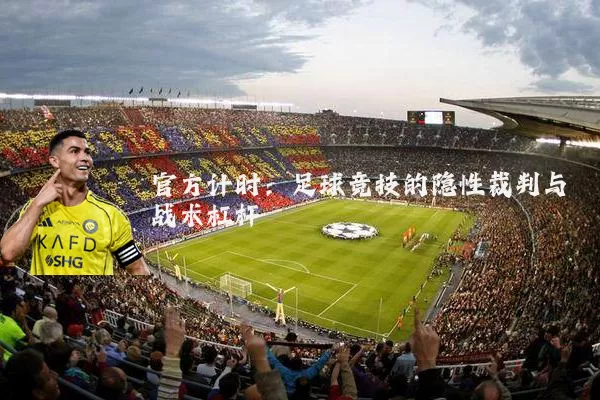 官方计时：足球竞技的隐性裁判与战术杠杆