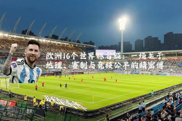 欧洲16个世界杯名额:一场关于地理、赛制与竞技公平的精密博弈