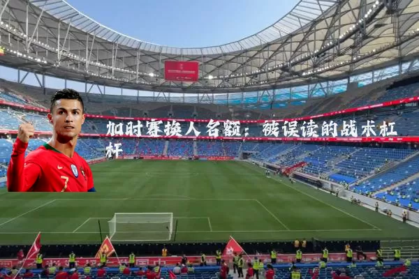 加时赛换人名额:被误读的战术杠杆