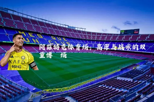 阿兹特克体育场:高原与战术的双重博弈场