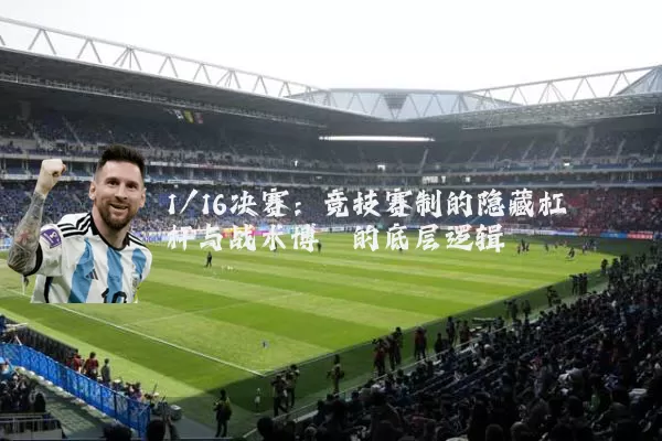 1/16决赛:竞技赛制的隐藏杠杆与战术博弈的底层逻辑