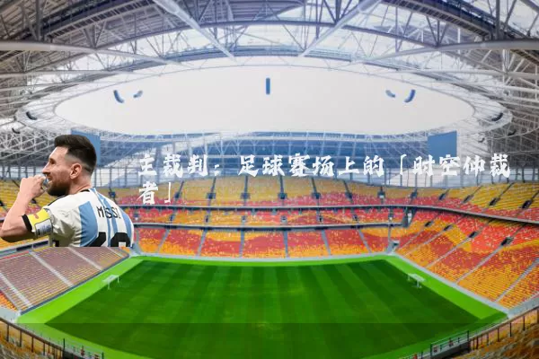 主裁判:足球赛场上的「时空仲裁者」