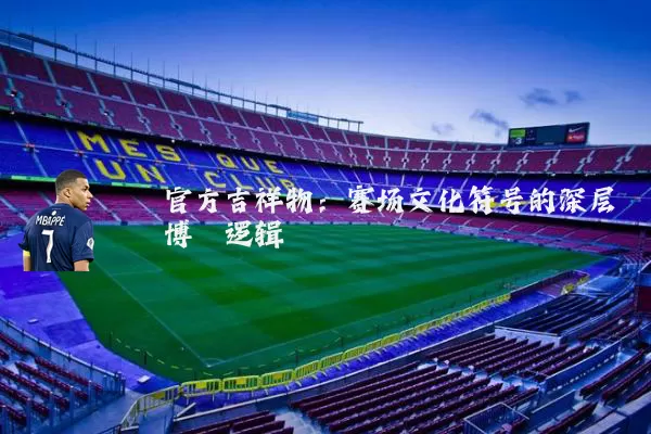 官方吉祥物:赛场文化符号的深层博弈逻辑