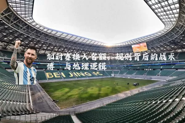 加时赛换人名额:规则背后的战术博弈与地理逻辑