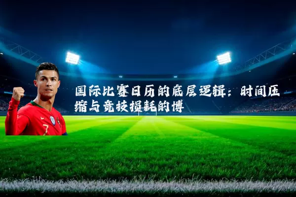 国际比赛日历的底层逻辑：时间压缩与竞技损耗的博弈